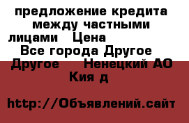 предложение кредита между частными лицами › Цена ­ 5 000 000 - Все города Другое » Другое   . Ненецкий АО,Кия д.